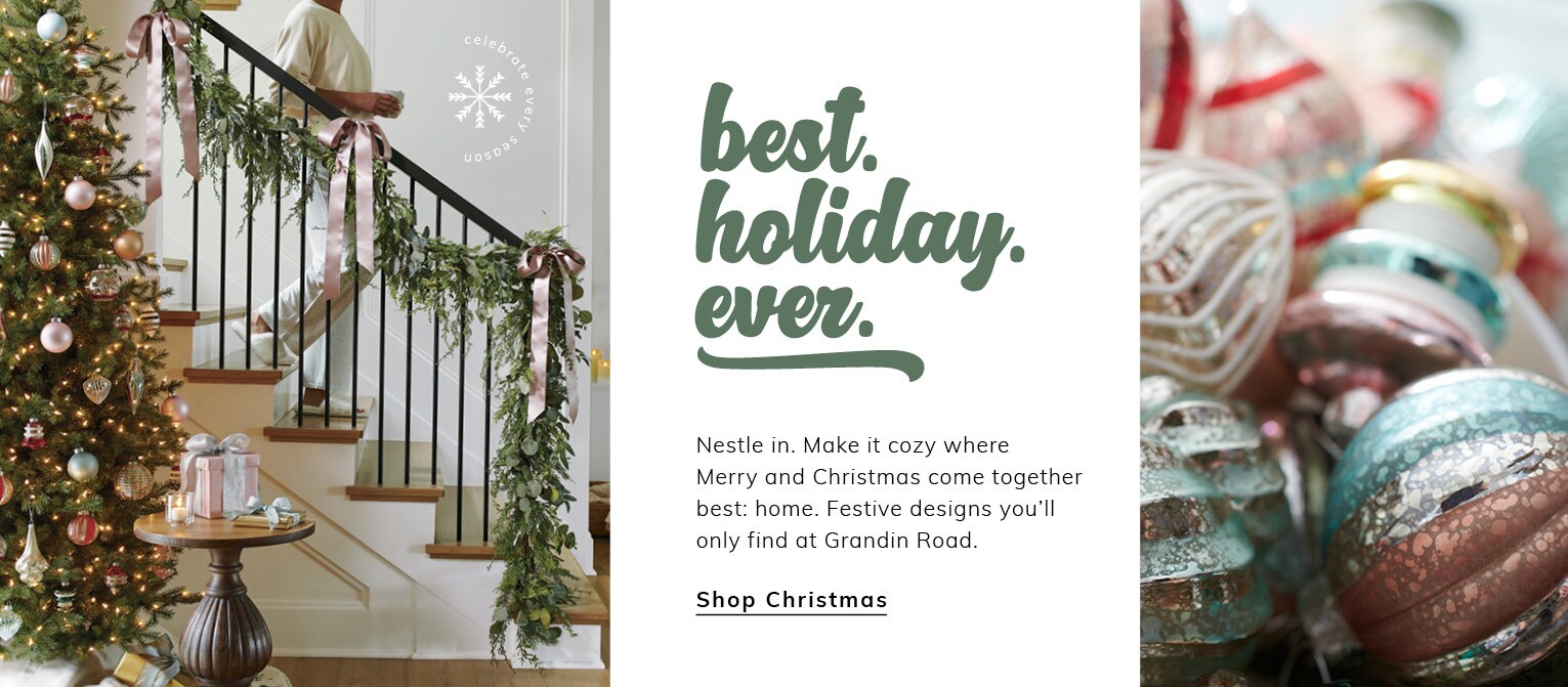 Best Holiday Ever. Nestle in. Make it cozy where  Merry and Christmas come together best: home. Festive designs you'll only find at Grandin Road. Shop Christmas