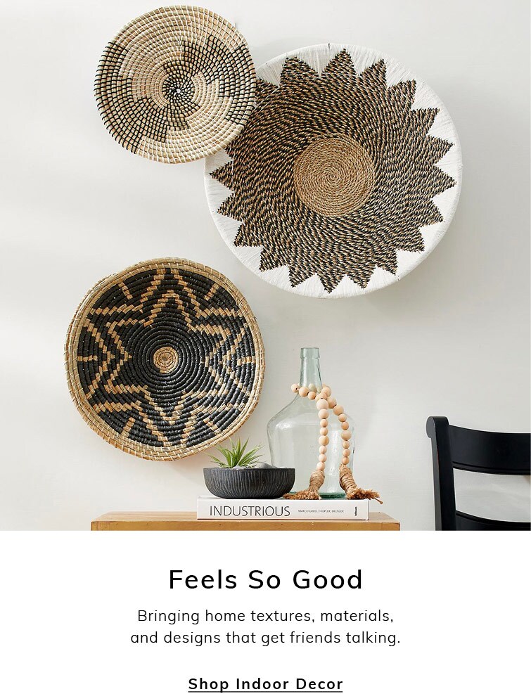Feels So Good. Bringing home textures, materials, and designs that get friends talking. Shop Indoor Decor