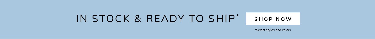 In Stock & Ready to Ship* Shop Now *Select styles and colors